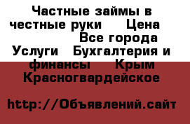 Частные займы в честные руки!  › Цена ­ 2 000 000 - Все города Услуги » Бухгалтерия и финансы   . Крым,Красногвардейское